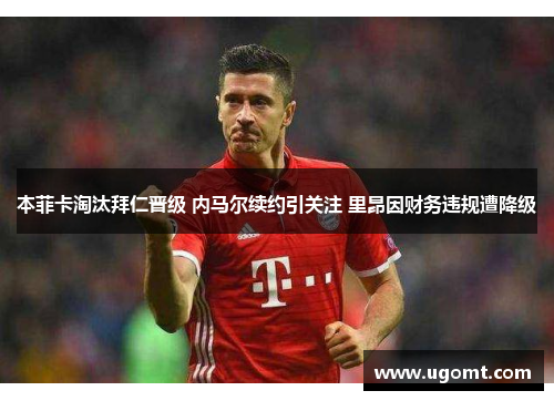 本菲卡淘汰拜仁晋级 内马尔续约引关注 里昂因财务违规遭降级